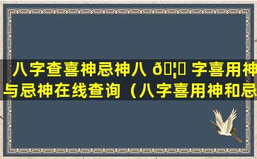 八字查喜神忌神八 🦊 字喜用神与忌神在线查询（八字喜用神和忌神查询神巴巴）